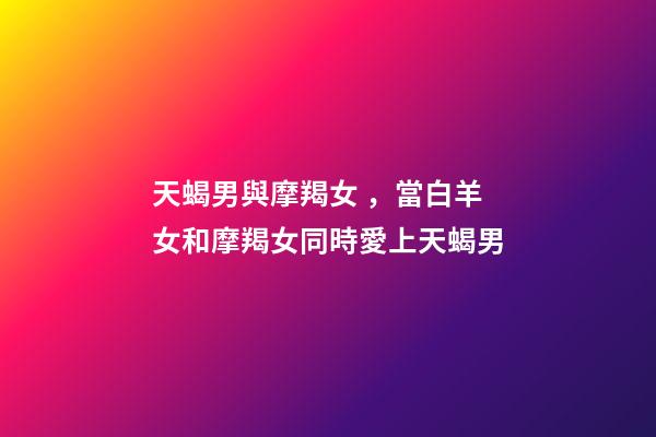 天蝎男與摩羯女，當白羊女和摩羯女同時愛上天蝎男-第1張-觀點-玄機派